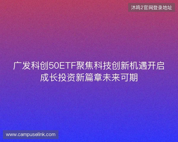 广发科创50ETF聚焦科技创新机遇开启成长投资新篇章未来可期