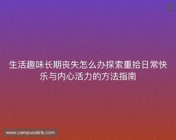 生活趣味长期丧失怎么办探索重拾日常快乐与内心活力的方法指南